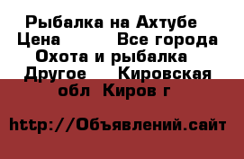 Рыбалка на Ахтубе › Цена ­ 500 - Все города Охота и рыбалка » Другое   . Кировская обл.,Киров г.